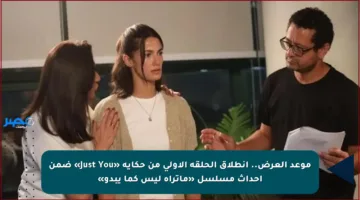 موعد العرض.. انطلاق الحلقة الأولى من حكاية «Just You» ضمن أحداث مسلسل «ماتراه ليس كما يبدو»